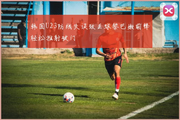 韩国U23防线失误致丢球黎巴嫩前锋轻松推射破门
