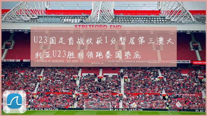 U23国足首战收获1分暂居第三澳大利亚U23胜利领跑泰国垫底