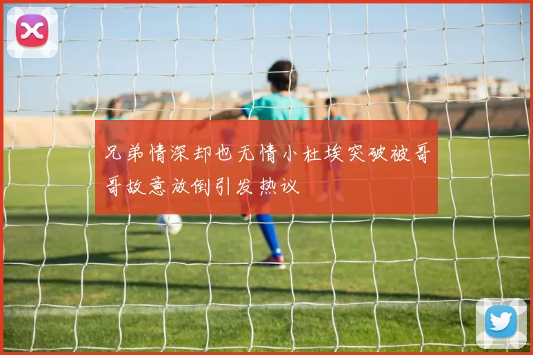 兄弟情深却也无情小杜埃突破被哥哥故意放倒引发热议