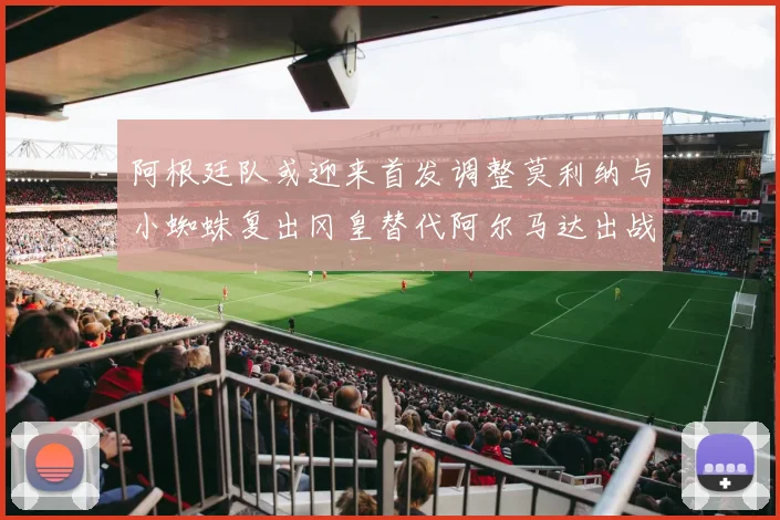 阿根廷队或迎来首发调整莫利纳与小蜘蛛复出冈皇替代阿尔马达出战