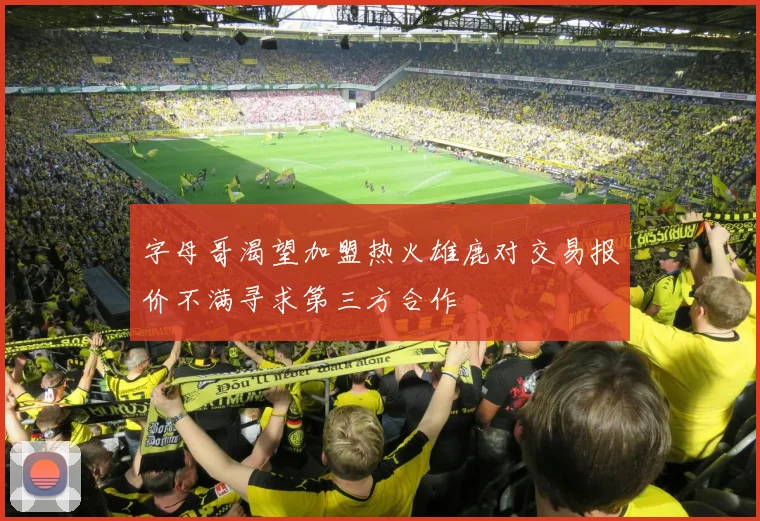 字母哥渴望加盟热火雄鹿对交易报价不满寻求第三方合作