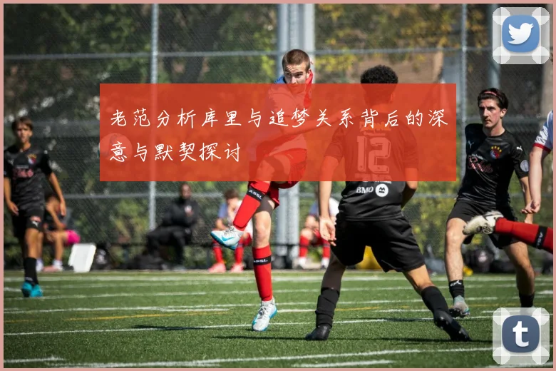 老范分析库里与追梦关系背后的深意与默契探讨