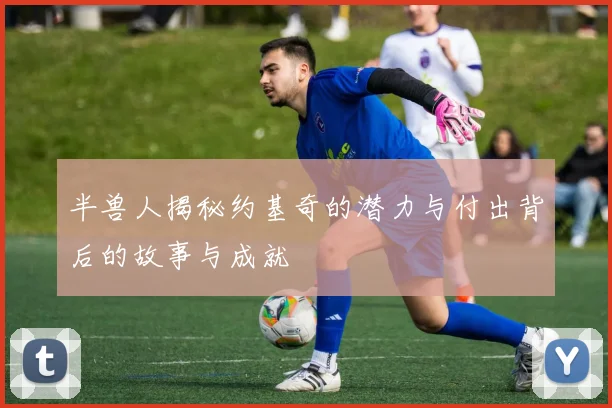半兽人揭秘约基奇的潜力与付出背后的故事与成就