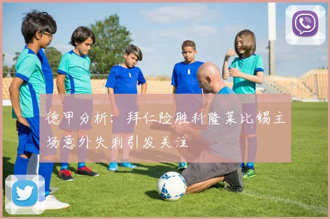 德甲分析：拜仁险胜科隆莱比锡主场意外失利引发关注
