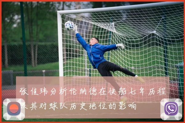 张佳玮分析伦纳德在快船七年历程及其对球队历史地位的影响