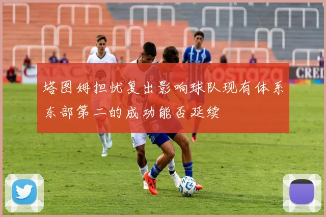 塔图姆担忧复出影响球队现有体系东部第二的成功能否延续