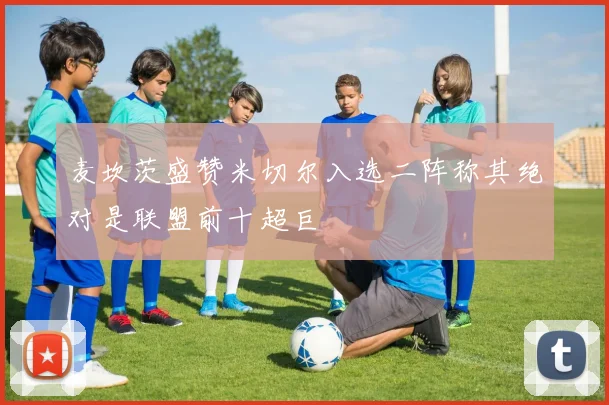 麦坎茨盛赞米切尔入选二阵称其绝对是联盟前十超巨