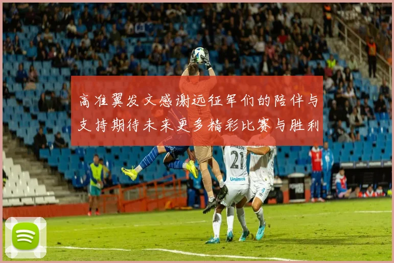 高准翼发文感谢远征军们的陪伴与支持期待未来更多精彩比赛与胜利