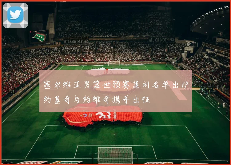 塞尔维亚男篮世预赛集训名单出炉约基奇与约维奇携手出征