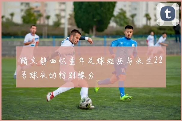 隋文静回忆童年足球经历与米兰22号球衣的特别缘分