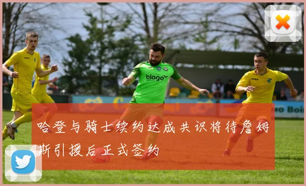 哈登与骑士续约达成共识将待詹姆斯引援后正式签约