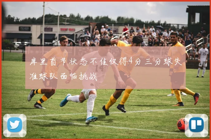 库里首节状态不佳仅得4分三分球失准球队面临挑战