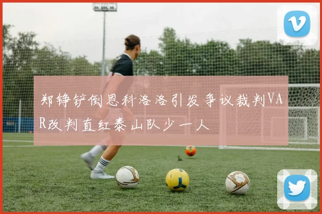 郑铮铲倒恩科洛洛引发争议裁判VAR改判直红泰山队少一人