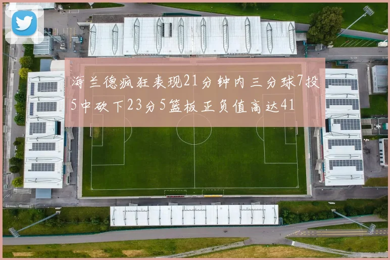 海兰德疯狂表现21分钟内三分球7投5中砍下23分5篮板正负值高达41