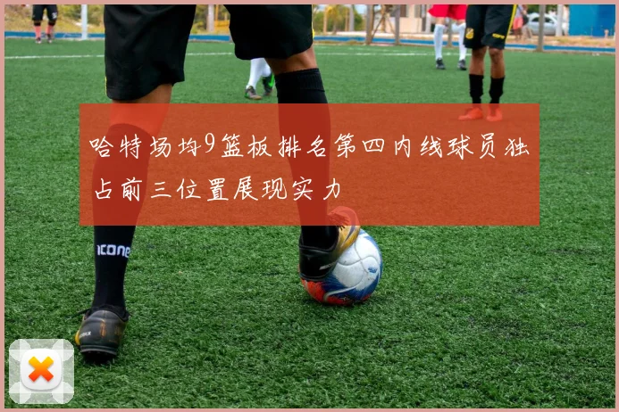 哈特场均9篮板排名第四内线球员独占前三位置展现实力