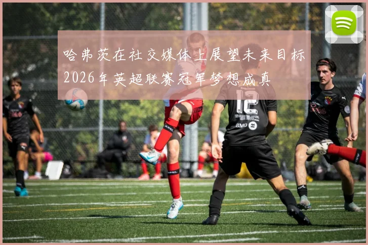 哈弗茨在社交媒体上展望未来目标2026年英超联赛冠军梦想成真