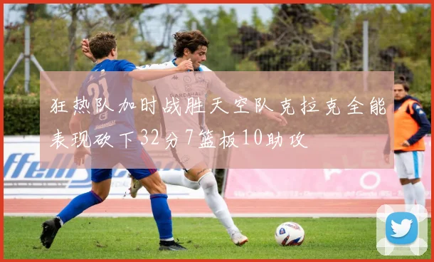 狂热队加时战胜天空队克拉克全能表现砍下32分7篮板10助攻