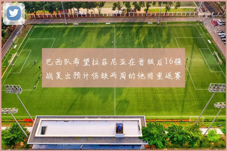 巴西队希望拉菲尼亚在晋级后16强战复出预计伤缺两周的他将重返赛场