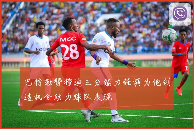 巴特勒赞穆迪三分能力强调为他创造机会助力球队表现