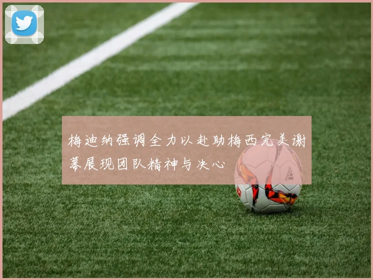 梅迪纳强调全力以赴助梅西完美谢幕展现团队精神与决心