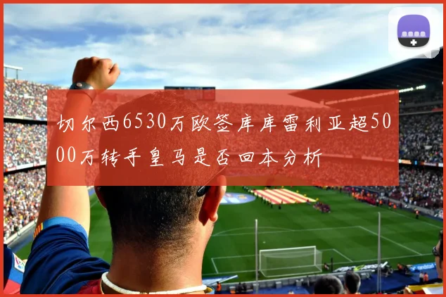 切尔西6530万欧签库库雷利亚超5000万转手皇马是否回本分析