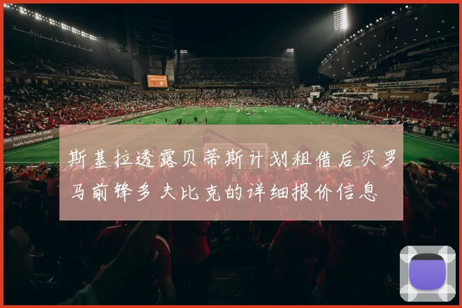 斯基拉透露贝蒂斯计划租借后买罗马前锋多夫比克的详细报价信息