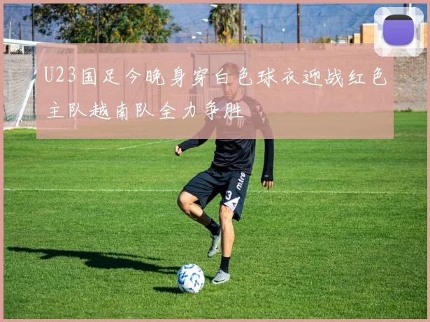 U23国足今晚身穿白色球衣迎战红色主队越南队全力争胜