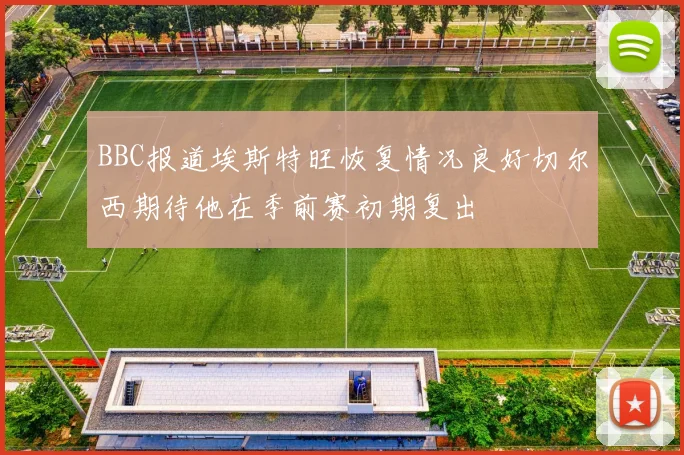 BBC报道埃斯特旺恢复情况良好切尔西期待他在季前赛初期复出