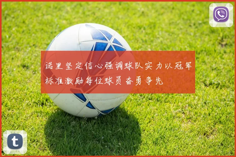 诺里坚定信心强调球队实力以冠军标准激励每位球员奋勇争先