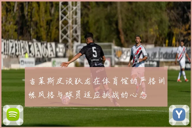 吉莱斯皮谈狄龙在体育馆的严格训练风格与球员适应挑战的心态